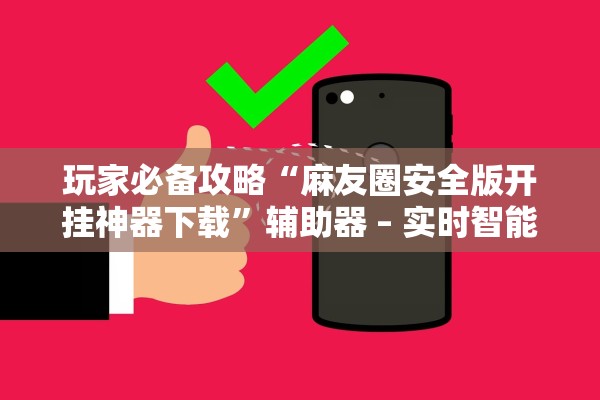 玩家必备攻略“麻友圈安全版开挂神器下载”辅助器 – 实时智能回复