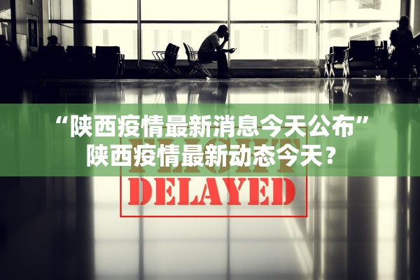 “陕西疫情最新消息今天公布	” 陕西疫情最新动态今天？