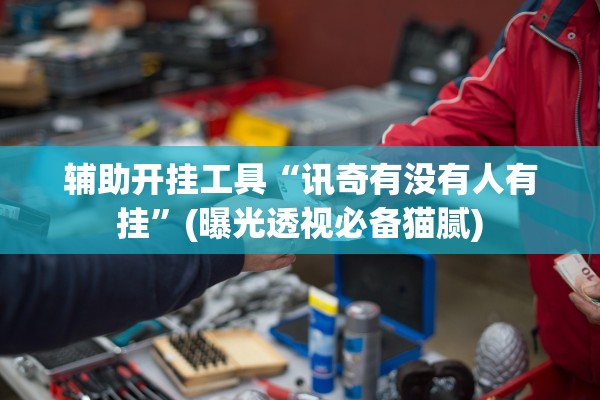 辅助开挂工具“讯奇有没有人有挂”(曝光透视必备猫腻)