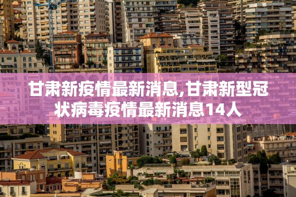 甘肃新疫情最新消息,甘肃新型冠状病毒疫情最新消息14人