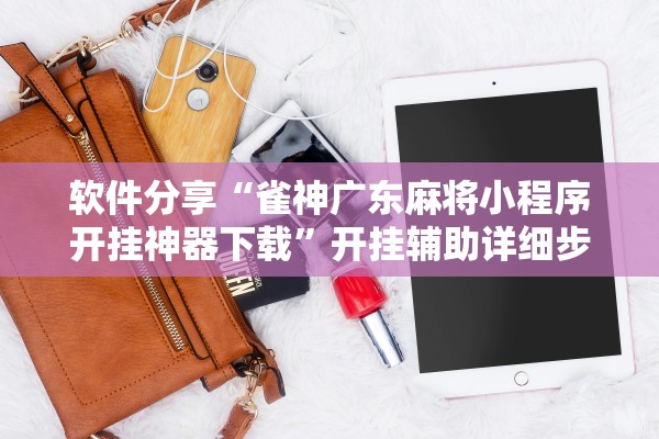 软件分享“雀神广东麻将小程序开挂神器下载”开挂辅助详细步骤