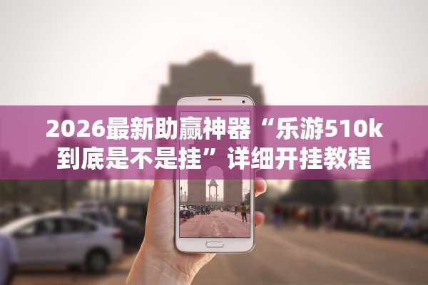 2026最新助赢神器“乐游510k到底是不是挂	”详细开挂教程