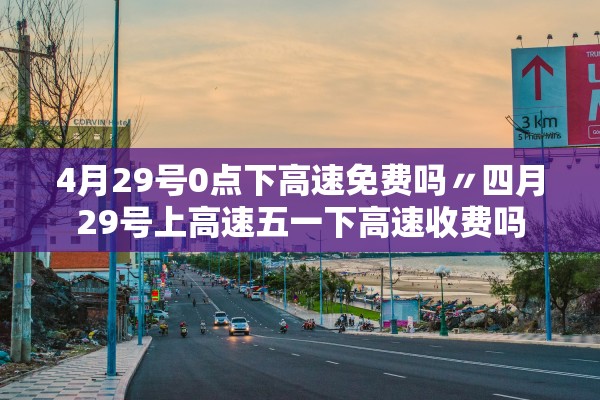 4月29号0点下高速免费吗〃四月29号上高速五一下高速收费吗