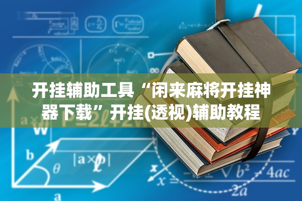 开挂辅助工具“闲来麻将开挂神器下载	”开挂(透视)辅助教程