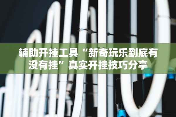 辅助开挂工具“新奇玩乐到底有没有挂”真实开挂技巧分享