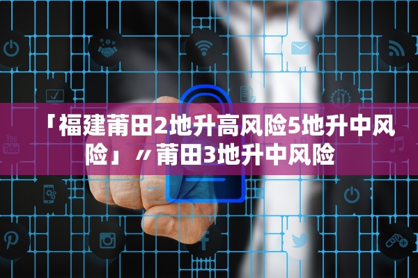 「福建莆田2地升高风险5地升中风险」〃莆田3地升中风险