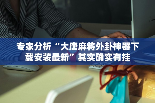 专家分析“大唐麻将外卦神器下载安装最新”其实确实有挂