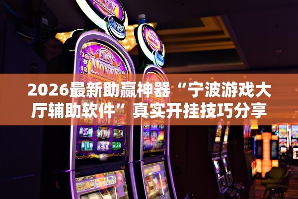 2026最新助赢神器“宁波游戏大厅辅助软件”真实开挂技巧分享
