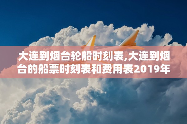 大连到烟台轮船时刻表,大连到烟台的船票时刻表和费用表2019年10月9日