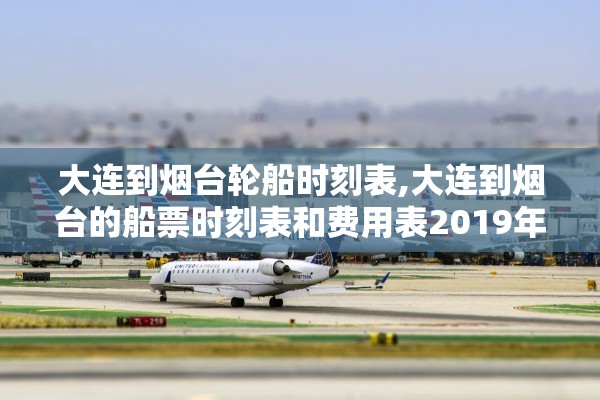 大连到烟台轮船时刻表,大连到烟台的船票时刻表和费用表2019年10月9日