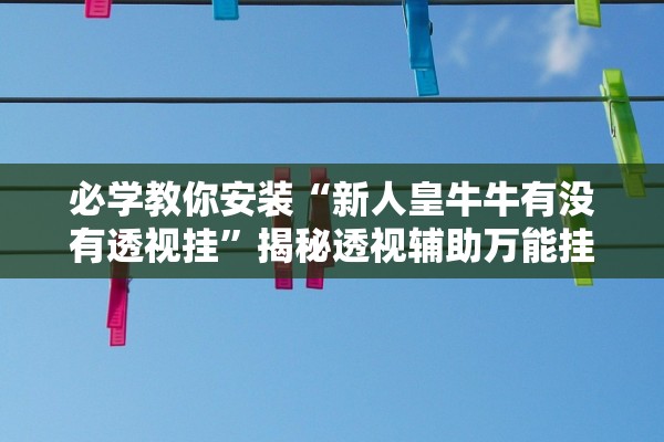 必学教你安装“新人皇牛牛有没有透视挂	”揭秘透视辅助万能挂用法