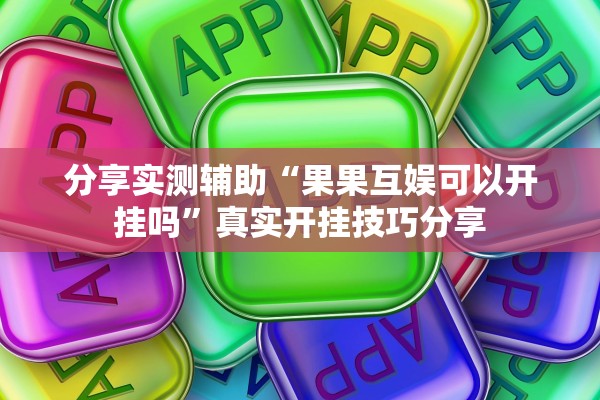 分享实测辅助“果果互娱可以开挂吗”真实开挂技巧分享