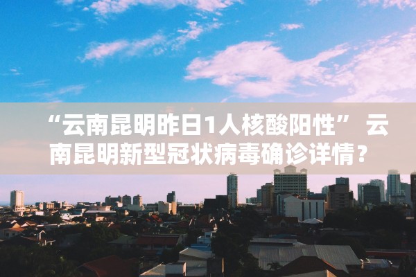 “云南昆明昨日1人核酸阳性” 云南昆明新型冠状病毒确诊详情？