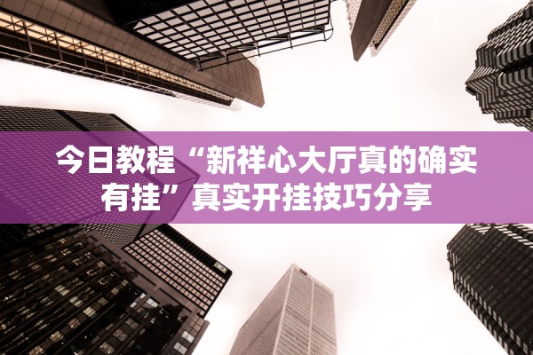 今日教程“新祥心大厅真的确实有挂”真实开挂技巧分享