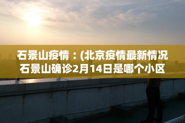 石景山疫情︰(北京疫情最新情况石景山确诊2月14日是哪个小区)