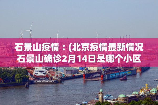 石景山疫情︰(北京疫情最新情况石景山确诊2月14日是哪个小区)