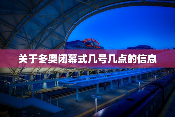 关于冬奥闭幕式几号几点的信息