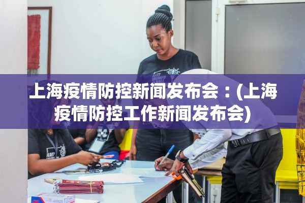 上海疫情防控新闻发布会︰(上海疫情防控工作新闻发布会)
