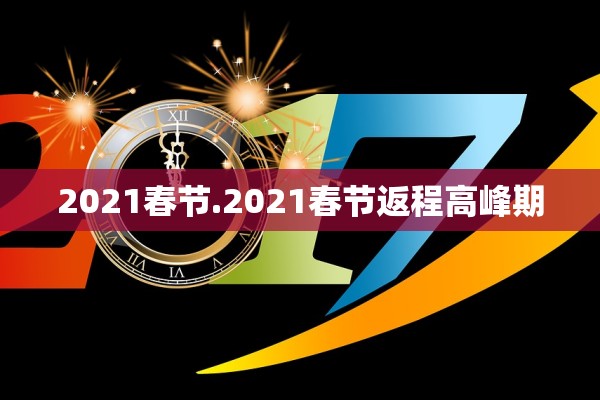 2021春节.2021春节返程高峰期