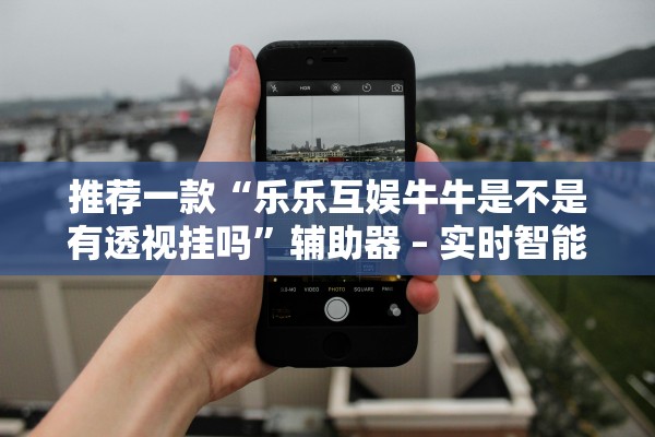 推荐一款“乐乐互娱牛牛是不是有透视挂吗”辅助器 – 实时智能回复