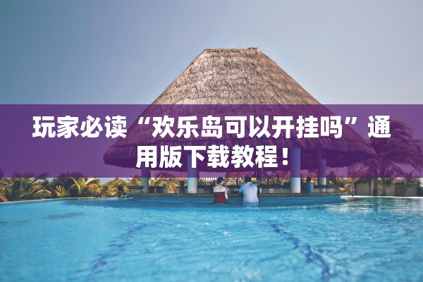 玩家必读“欢乐岛可以开挂吗”通用版下载教程！