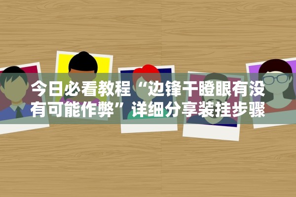 今日必看教程“边锋干瞪眼有没有可能作弊	”详细分享装挂步骤教程