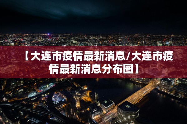 【大连市疫情最新消息/大连市疫情最新消息分布图】