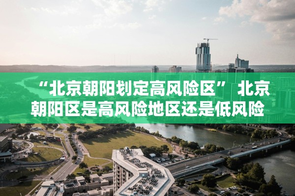 “北京朝阳划定高风险区	” 北京朝阳区是高风险地区还是低风险地区？