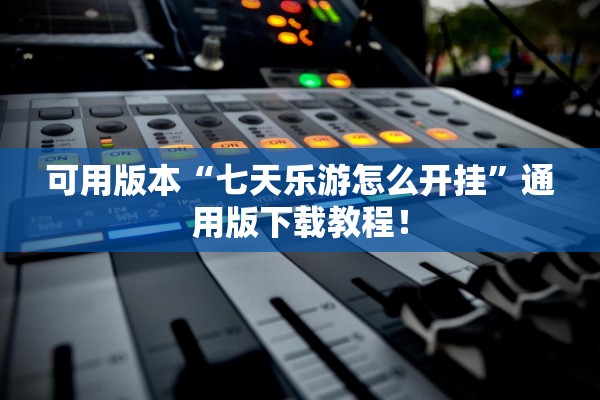 可用版本“七天乐游怎么开挂”通用版下载教程！