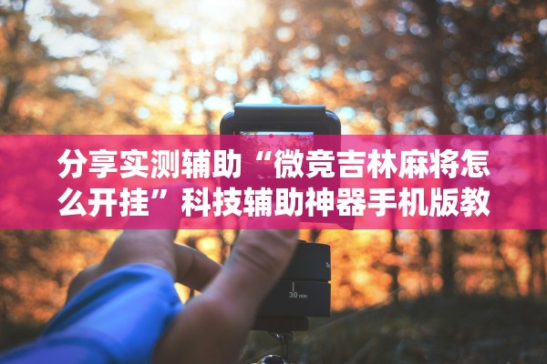 分享实测辅助“微竞吉林麻将怎么开挂”科技辅助神器手机版教程