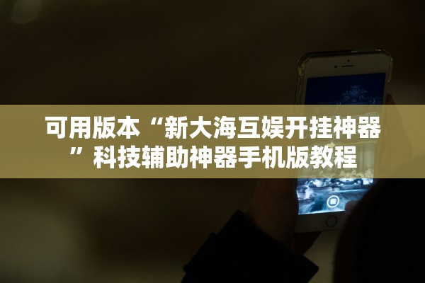 可用版本“新大海互娱开挂神器”科技辅助神器手机版教程