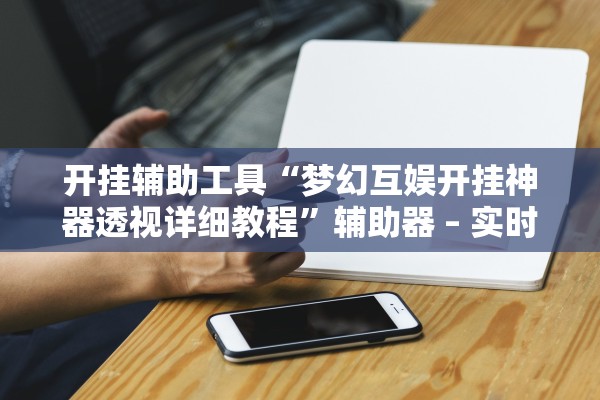 开挂辅助工具“梦幻互娱开挂神器透视详细教程”辅助器 – 实时智能回复