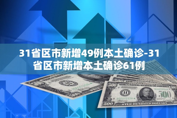 31省区市新增49例本土确诊-31省区市新增本土确诊61例