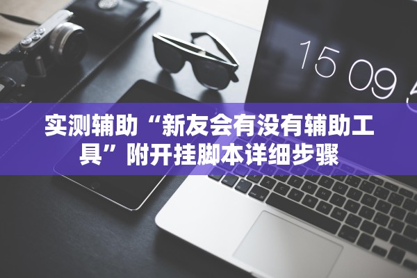实测辅助“新友会有没有辅助工具	”附开挂脚本详细步骤