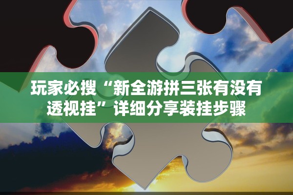 玩家必搜“新全游拼三张有没有透视挂	”详细分享装挂步骤