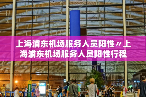 上海浦东机场服务人员阳性〃上海浦东机场服务人员阳性行程