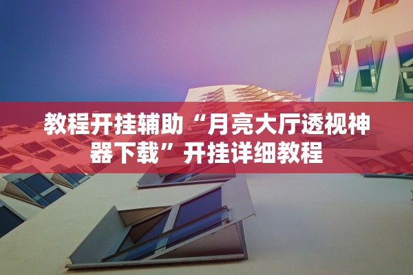 教程开挂辅助“月亮大厅透视神器下载”开挂详细教程