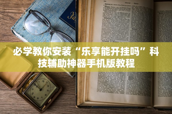 必学教你安装“乐享能开挂吗”科技辅助神器手机版教程