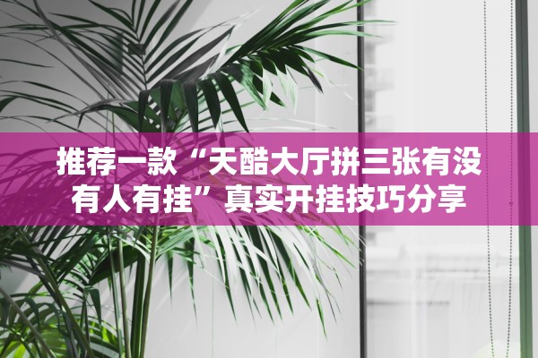 推荐一款“天酷大厅拼三张有没有人有挂	”真实开挂技巧分享
