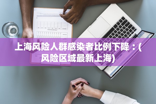 上海风险人群感染者比例下降︰(风险区域最新上海)