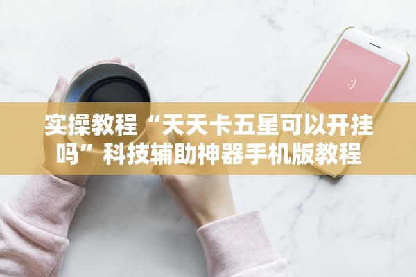 实操教程“天天卡五星可以开挂吗”科技辅助神器手机版教程