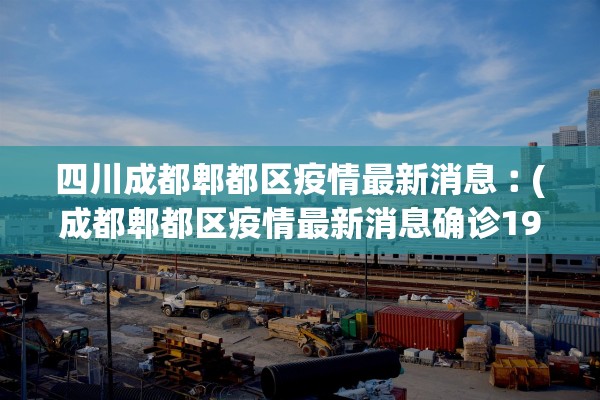 四川成都郫都区疫情最新消息︰(成都郫都区疫情最新消息确诊19例)