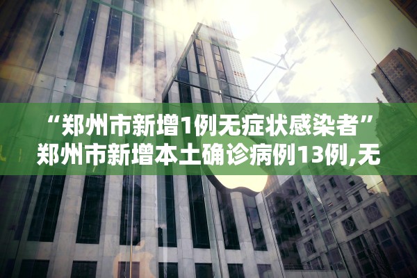 “郑州市新增1例无症状感染者” 郑州市新增本土确诊病例13例,无症状感染者50例？