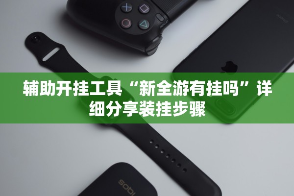 辅助开挂工具“新全游有挂吗	”详细分享装挂步骤