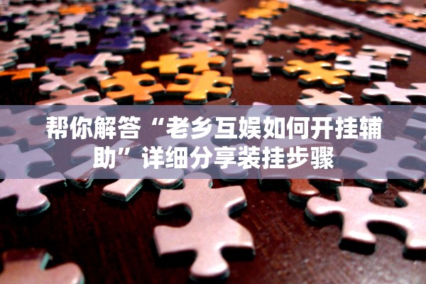 帮你解答“老乡互娱如何开挂辅助”详细分享装挂步骤