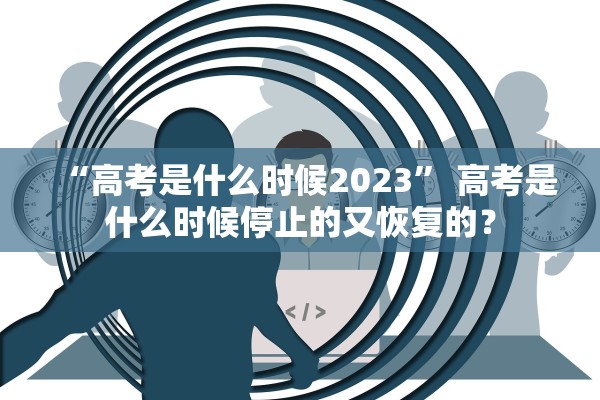 “高考是什么时候2023” 高考是什么时候停止的又恢复的？
