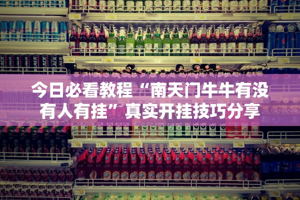 今日必看教程“南天门牛牛有没有人有挂	”真实开挂技巧分享