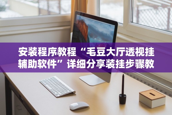 安装程序教程“毛豆大厅透视挂辅助软件”详细分享装挂步骤教程