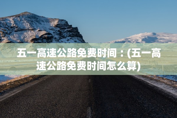 五一高速公路免费时间︰(五一高速公路免费时间怎么算)