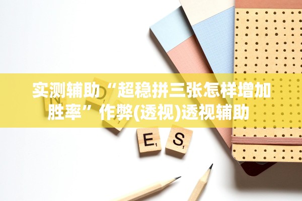实测辅助“超稳拼三张怎样增加胜率	”作弊(透视)透视辅助 